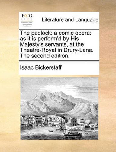 The Padlock: A Comic Opera: As It Is Perform'd by His Majesty's Servants, at the Theatre-Royal in Drury-Lane. the Second Edition.