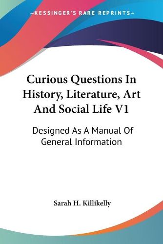 Cover image for Curious Questions in History, Literature, Art and Social Life V1: Designed as a Manual of General Information