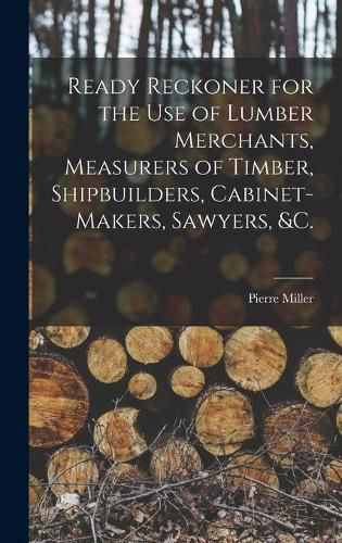 Ready Reckoner for the Use of Lumber Merchants, Measurers of Timber, Shipbuilders, Cabinet-makers, Sawyers, &c. [microform]