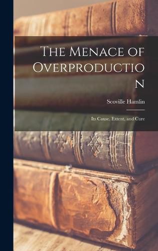 Cover image for The Menace of Overproduction: Its Cause, Extent, and Cure