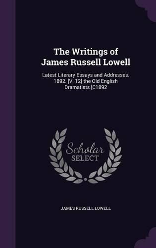 Cover image for The Writings of James Russell Lowell: Latest Literary Essays and Addresses. 1892. [V. 12] the Old English Dramatists [C1892