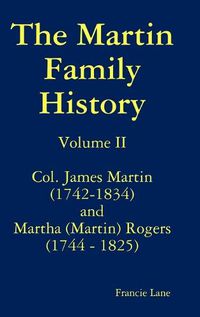 Cover image for The Martin Family History Volume II Col. James Martin (1742-1834) and Martha [Martin] Rogers (1744-1825)