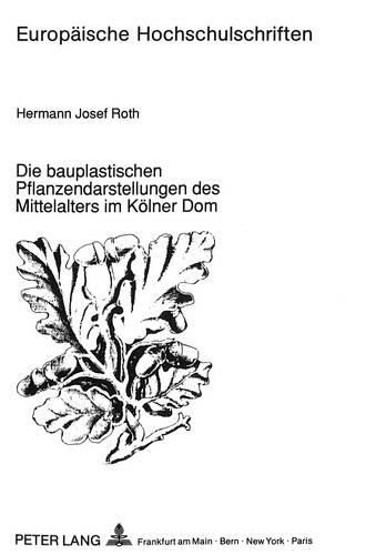 Cover image for Die Bauplastischen Pflanzendarstellungen Des Mittelalters Im Koelner Dom: Eine Botanische Bestandsaufnahme Unter Beruecksichtigung Auswaertiger Architekturplastik Und Sonstiger Kunstgattungen