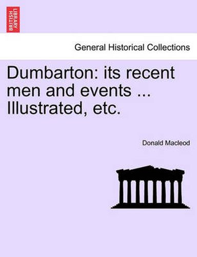 Cover image for Dumbarton: Its Recent Men and Events ... Illustrated, Etc.