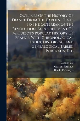 Cover image for Outlines of the History of France from the Earliest Times to the Outbreak of the Revolution. an Abridgment of M. Guizot's Popular History of France. with Chronological Index, Historical and Genealogical Tables, Portraits, Etc