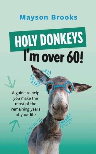 Cover image for Holy Donkeys, I'm over 60!: A guide to help you make the most of the remaining years of your life.