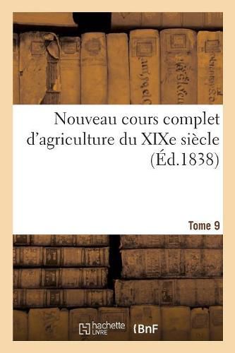 Nouveau Cours Complet d'Agriculture Du Xixe Siecle. Tome 9: Ou Dictionnaire Raisonne Et Universel d'Agriculture