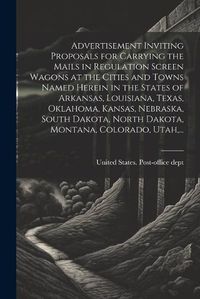 Cover image for Advertisement Inviting Proposals for Carrying the Mails in Regulation Screen Wagons at the Cities and Towns Named Herein in the States of Arkansas, Louisiana, Texas, Oklahoma, Kansas, Nebraska, South Dakota, North Dakota, Montana, Colorado, Utah, ...