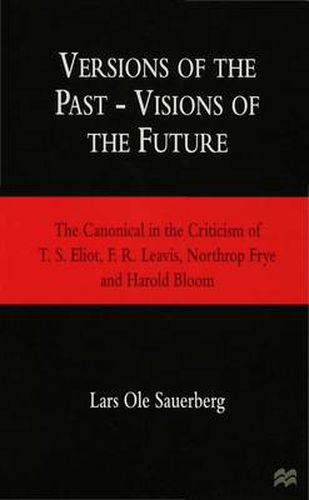 Versions of the Past - Visions of the Future: The Canonical in the Criticism of T. S. Eliot, F. R. Leavis, Northrop Frye and Harold Bloom