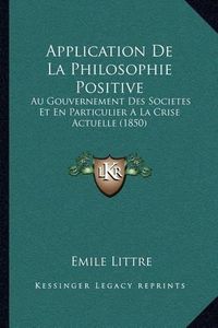 Cover image for Application de La Philosophie Positive: Au Gouvernement Des Societes Et En Particulier a la Crise Actuelle (1850)