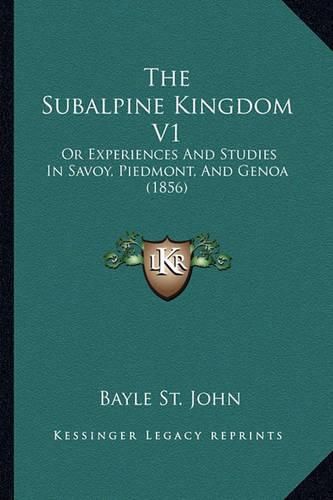 The Subalpine Kingdom V1: Or Experiences and Studies in Savoy, Piedmont, and Genoa (1856)