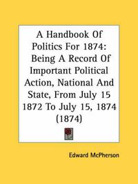 Cover image for A Handbook of Politics for 1874: Being a Record of Important Political Action, National and State, from July 15 1872 to July 15, 1874 (1874)