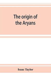 Cover image for The origin of the Aryans: an account of the prehistoric ethnology and civilisation of Europe