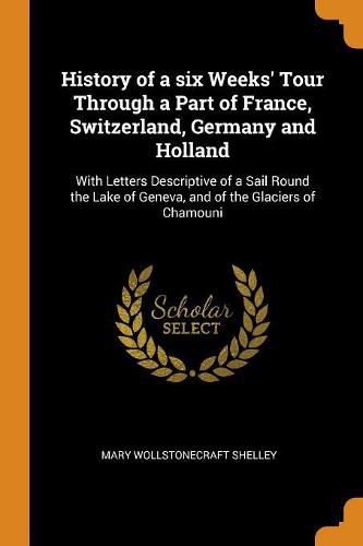 History of a Six Weeks' Tour Through a Part of France, Switzerland, Germany and Holland: With Letters Descriptive of a Sail Round the Lake of Geneva, and of the Glaciers of Chamouni