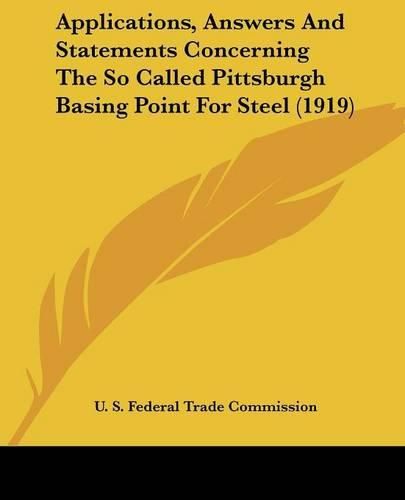 Cover image for Applications, Answers and Statements Concerning the So Called Pittsburgh Basing Point for Steel (1919)