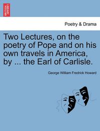 Cover image for Two Lectures, on the Poetry of Pope and on His Own Travels in America, by ... the Earl of Carlisle.