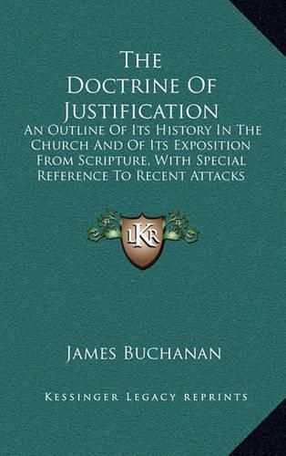 The Doctrine of Justification: An Outline of Its History in the Church and of Its Exposition from Scripture, with Special Reference to Recent Attacks on the Theology of the Reformation