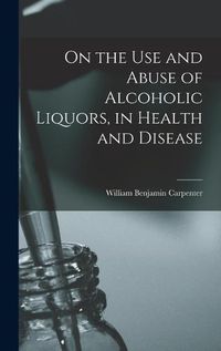 Cover image for On the Use and Abuse of Alcoholic Liquors, in Health and Disease