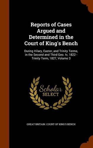 Reports of Cases Argued and Determined in the Court of King's Bench: During Hilary, Easter, and Trinity Terms, in the Second and Third Geo. IV, 1822 - Trinity Term, 1827, Volume 3