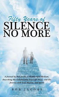 Cover image for Fifty Years of Silence No More: A Journal by Bob Jacobs, a Middle-Aged Medium, Describing His Unbelievably True Life Story, and His Journey with God, Heaven, and Spirit.