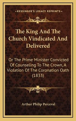 The King and the Church Vindicated and Delivered: Or the Prime Minister Convicted of Counseling to the Crown, a Violation of the Coronation Oath (1833)