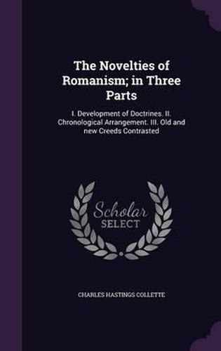 The Novelties of Romanism; In Three Parts: I. Development of Doctrines. II. Chronological Arrangement. III. Old and New Creeds Contrasted