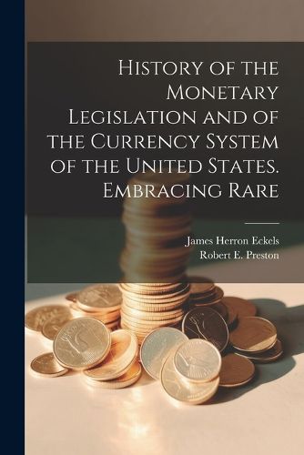 History of the Monetary Legislation and of the Currency System of the United States. Embracing Rare