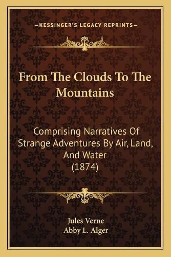 From the Clouds to the Mountains: Comprising Narratives of Strange Adventures by Air, Land, and Water (1874)