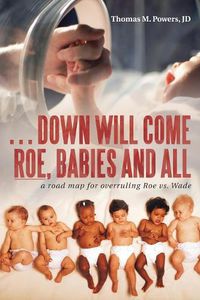 Cover image for . . . Down Will Come Roe, Babies and All: A Road Map for Overruling Roe Vs. Wade