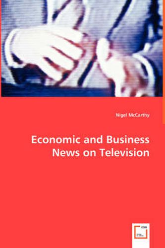 Cover image for Economic and Business News on Television - How Political and Business Leaders Connect with Journalists and why Television News is Addicted to Leaders for Material