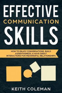 Cover image for Effective Communication Skills: How to Enjoy Conversations, Build Assertiveness, & Have Great Interactions for Meaningful Relationships