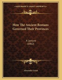 Cover image for How the Ancient Romans Governed Their Provinces: A Lecture (1862)