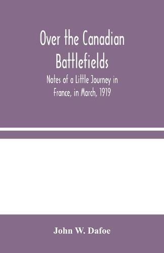 Cover image for Over the Canadian Battlefields: Notes of a Little Journey in France, in March, 1919