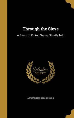 Cover image for Through the Sieve: A Group of Picked Saying Shortly Told