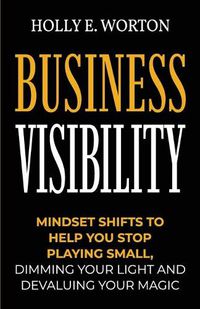 Cover image for Business Visibility: Mindset Shifts to Help You Stop Playing Small, Dimming Your Light and Devaluing Your Magic