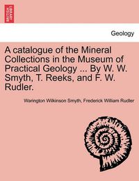 Cover image for A Catalogue of the Mineral Collections in the Museum of Practical Geology ... by W. W. Smyth, T. Reeks, and F. W. Rudler.