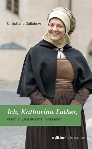 Ich, Katharina Luther: Erzahle Euch Aus Meinem Leben