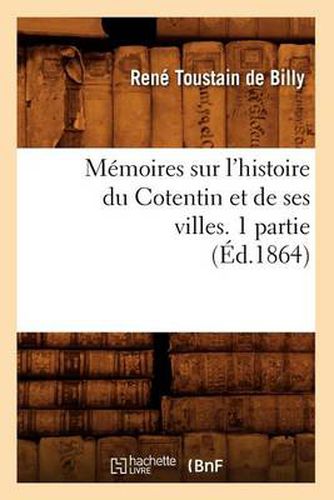 Memoires Sur l'Histoire Du Cotentin Et de Ses Villes. 1 Partie, (Ed.1864)