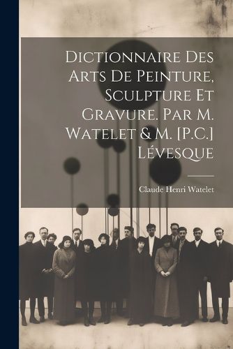 Cover image for Dictionnaire Des Arts De Peinture, Sculpture Et Gravure. Par M. Watelet & M. [P.C.] Levesque