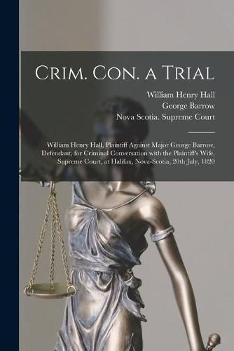 Crim. Con. a Trial [microform]: William Henry Hall, Plaintiff Against Major George Barrow, Defendant, for Criminal Conversation With the Plaintiff's Wife, Supreme Court, at Halifax, Nova-Scotia, 20th July, 1820