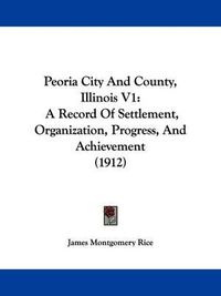 Cover image for Peoria City and County, Illinois V1: A Record of Settlement, Organization, Progress, and Achievement (1912)