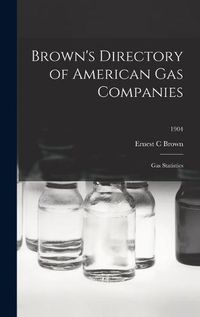 Cover image for Brown's Directory of American Gas Companies: Gas Statistics; 1904