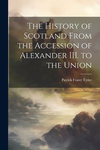 Cover image for The History of Scotland From the Accession of Alexander III. to the Union