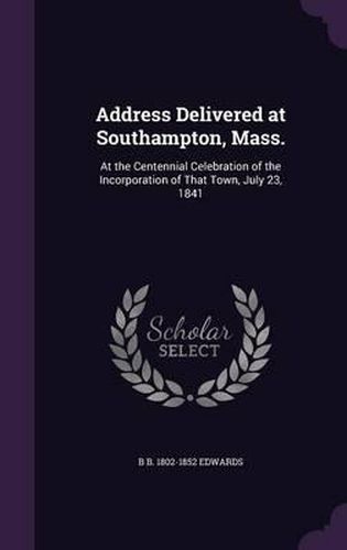 Address Delivered at Southampton, Mass.: At the Centennial Celebration of the Incorporation of That Town, July 23, 1841