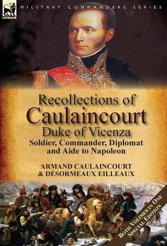 Recollections of Caulaincourt, Duke of Vicenza: Soldier, Commander, Diplomat and Aide to Napoleon-Both Volumes in One Special Edition