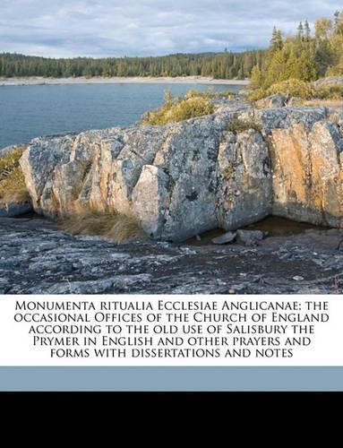 Monumenta Ritualia Ecclesiae Anglicanae; The Occasional Offices of the Church of England According to the Old Use of Salisbury the Prymer in English and Other Prayers and Forms with Dissertations and Notes