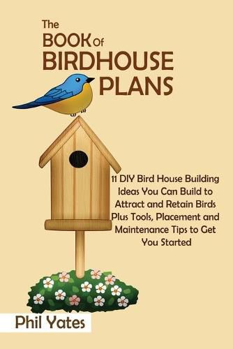 Cover image for The Book of Birdhouse Plans: 11 DIY Bird House Building Ideas You Can Build to Attract and Retain Birds Plus Tools, Placement and Maintenance Tips to Get You Started