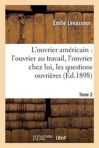 Cover image for L'Ouvrier Americain: l'Ouvrier Au Travail, l'Ouvrier Chez Lui, Les Questions Ouvrieres Tome 2