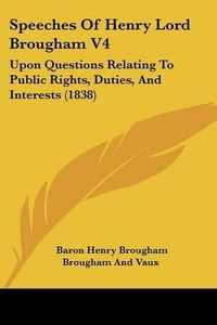 Cover image for Speeches Of Henry Lord Brougham V4: Upon Questions Relating To Public Rights, Duties, And Interests (1838)