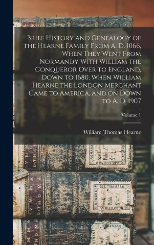 Brief History and Genealogy of the Hearne Family From A. D. 1066, When They Went From Normandy With William the Conqueror Over to England, Down to 1680, When William Hearne the London Merchant Came to America, and on Down to A. D. 1907; Volume 1